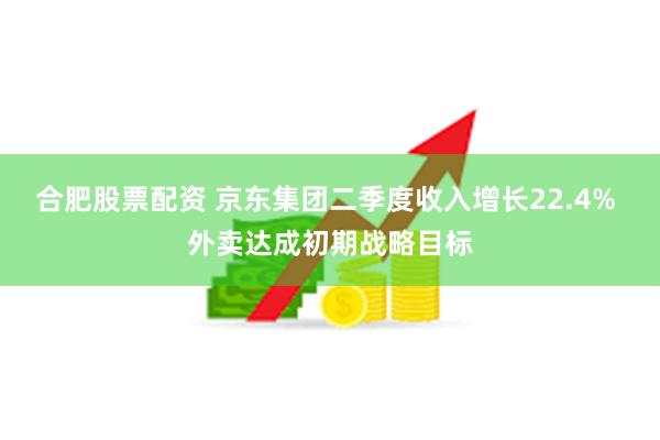 合肥股票配资 京东集团二季度收入增长22.4% 外卖达成初期战略目标