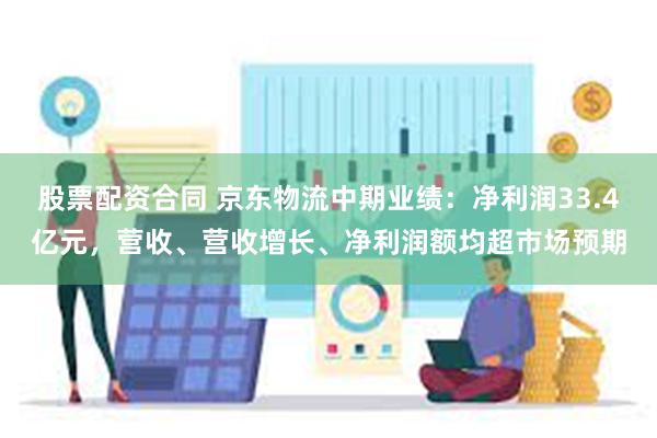 股票配资合同 京东物流中期业绩：净利润33.4亿元，营收、营收增长、净利润额均超市场预期