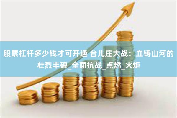 股票杠杆多少钱才可开通 台儿庄大战：血铸山河的壮烈丰碑_全面抗战_点燃_火炬