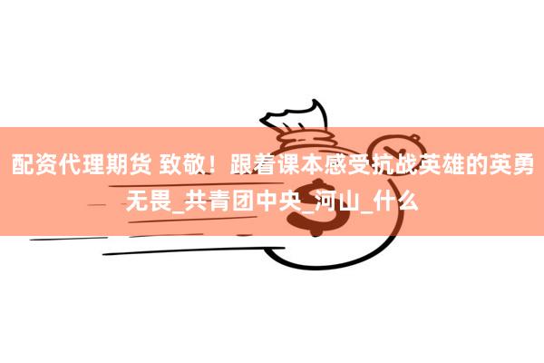 配资代理期货 致敬！跟着课本感受抗战英雄的英勇无畏_共青团中央_河山_什么