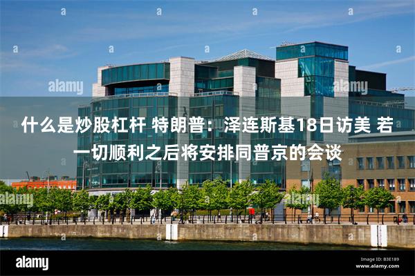 什么是炒股杠杆 特朗普：泽连斯基18日访美 若一切顺利之后将安排同普京的会谈