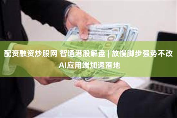 配资融资炒股网 智通港股解盘 | 放慢脚步强势不改 AI应用端加速落地
