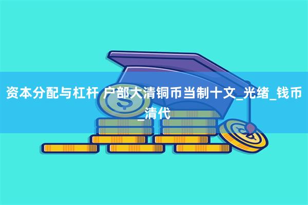 资本分配与杠杆 户部大清铜币当制十文_光绪_钱币_清代
