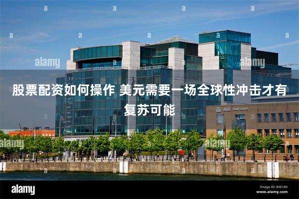 股票配资如何操作 美元需要一场全球性冲击才有复苏可能
