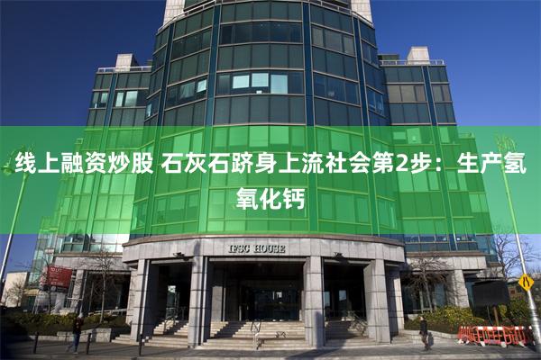 线上融资炒股 石灰石跻身上流社会第2步：生产氢氧化钙