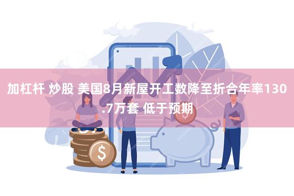 加杠杆 炒股 美国8月新屋开工数降至折合年率130.7万套 低于预期