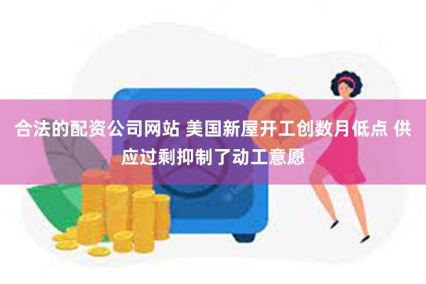 合法的配资公司网站 美国新屋开工创数月低点 供应过剩抑制了动工意愿