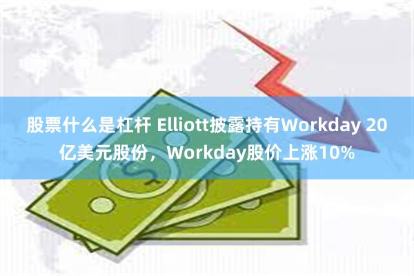 股票什么是杠杆 Elliott披露持有Workday 20亿美元股份，Workday股价上涨10%