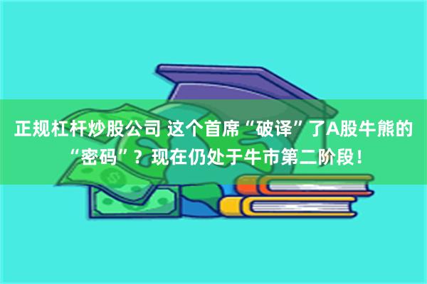 正规杠杆炒股公司 这个首席“破译”了A股牛熊的“密码”？现在仍处于牛市第二阶段！