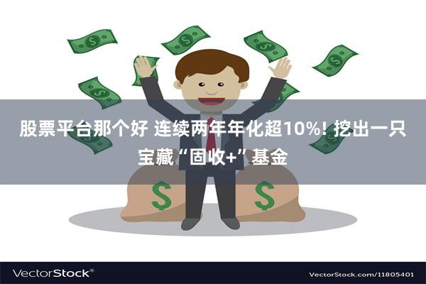 股票平台那个好 连续两年年化超10%! 挖出一只宝藏“固收+”基金