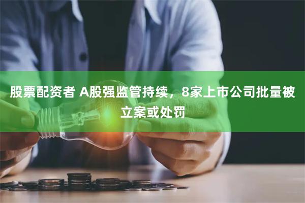 股票配资者 A股强监管持续，8家上市公司批量被立案或处罚