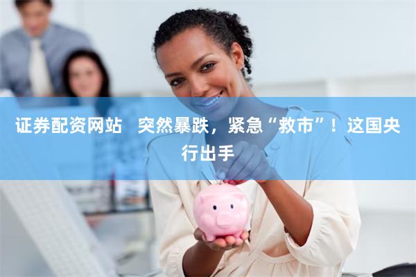 证券配资网站   突然暴跌，紧急“救市”！这国央行出手