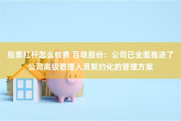 股票杠杆怎么收费 百联股份：公司已全面推进了公司高级管理人员契约化的管理方案