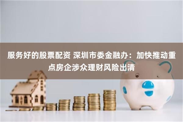 服务好的股票配资 深圳市委金融办：加快推动重点房企涉众理财风险出清