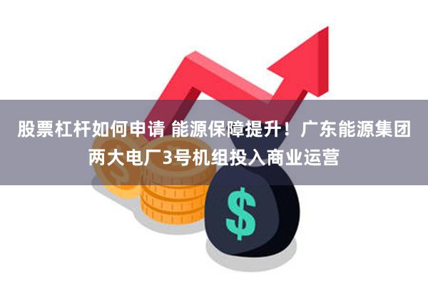 股票杠杆如何申请 能源保障提升!广东能源集团两大电厂3号机组投入商业运营