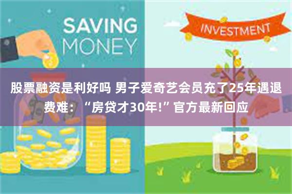 股票融资是利好吗 男子爱奇艺会员充了25年遇退费难:“房贷才30年!”官方最新回应