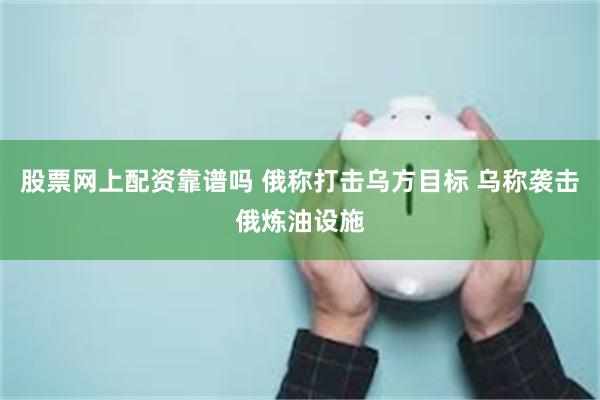 股票网上配资靠谱吗 俄称打击乌方目标 乌称袭击俄炼油设施